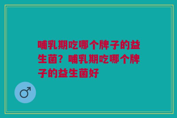 哺乳期吃哪个牌子的益生菌?哺乳期吃哪个牌子的益生菌好