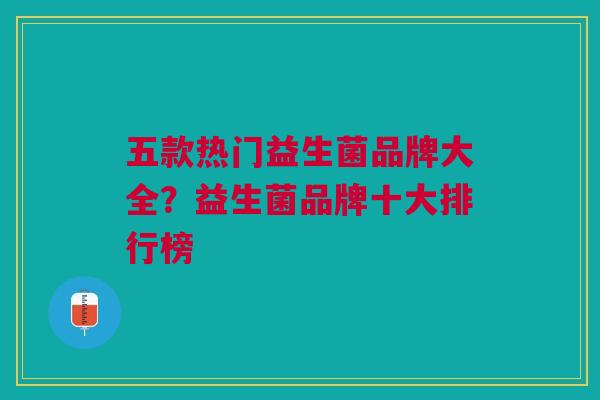 五款热门益生菌品牌大全？益生菌品牌十大排行榜