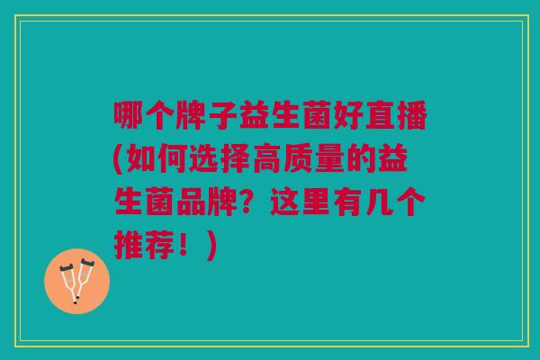哪个牌子益生菌好直播(如何选择高质量的益生菌品牌？这里有几个推荐！)