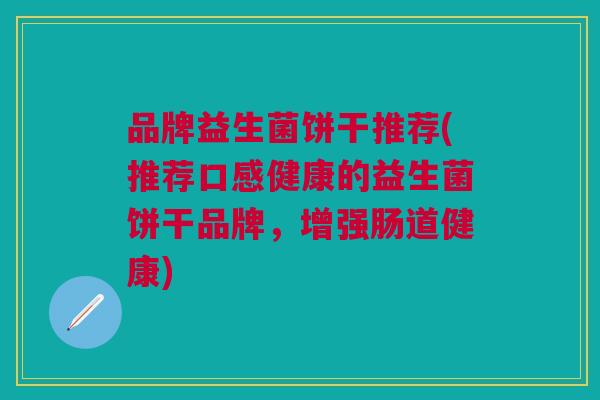 品牌益生菌饼干推荐(推荐口感健康的益生菌饼干品牌,增强肠道健康)