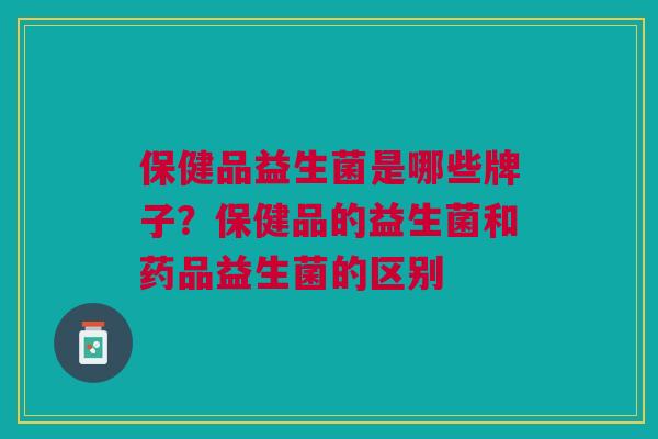 保健品益生菌是哪些牌子?保健品的益生菌和药品益生菌的区别 保健品益生菌是哪些牌子?保健品的益生菌和药品益生菌的区别