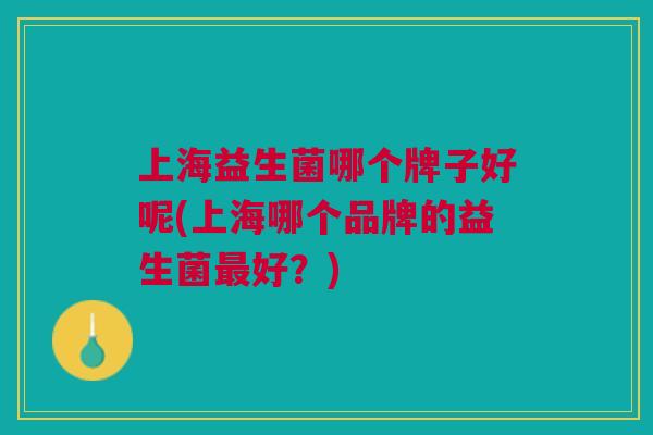上海益生菌哪个牌子好呢(上海哪个品牌的益生菌好?) 上海益生菌哪个牌子好呢(上海哪个品牌的益生菌好?)