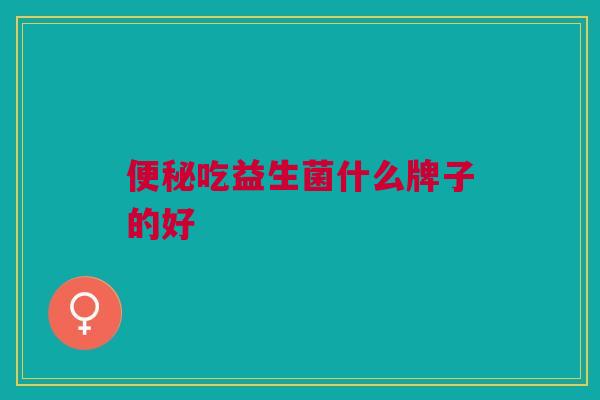 便秘吃益生菌什么牌子的好