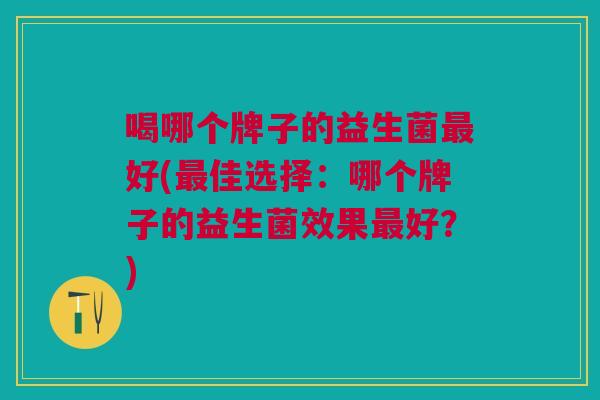 喝哪个牌子的益生菌最好(最佳选择:哪个牌子的益生菌效果最好?)