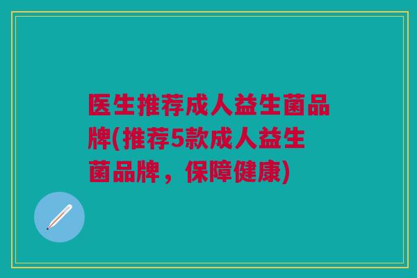 医生推荐成人益生菌品牌(推荐5款成人益生菌品牌,保障健康)