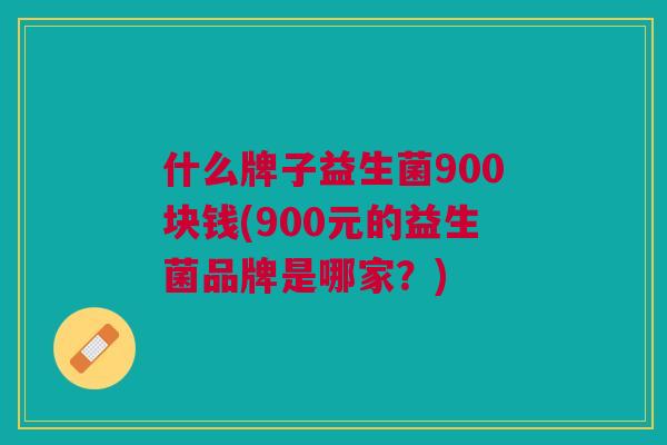 什么牌子益生菌900块钱(900元的益生菌品牌是哪家?)