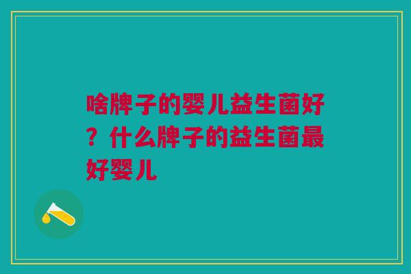 啥牌子的婴儿益生菌好?什么牌子的益生菌最好婴儿