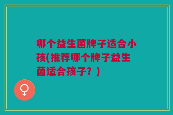 哪个益生菌牌子适合小孩(推荐哪个牌子益生菌适合孩子?)