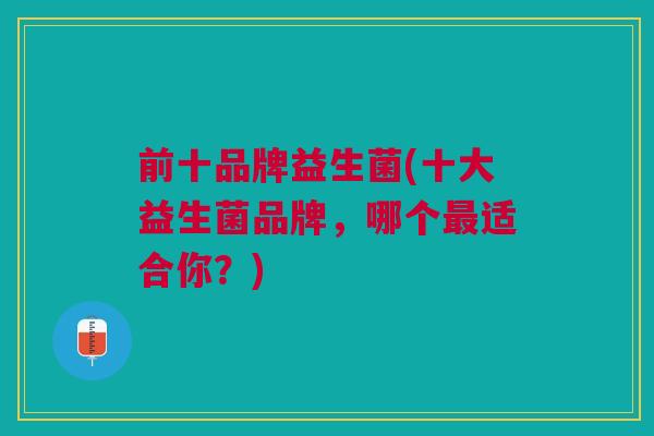 前十品牌益生菌(十大益生菌品牌,哪个最适合你?)