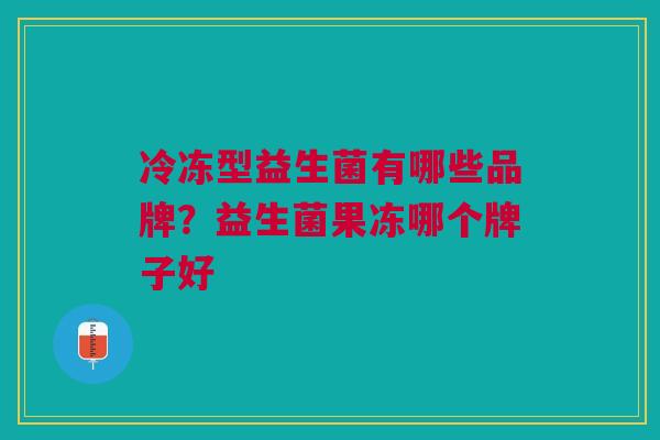 冷冻型益生菌有哪些品牌?益生菌果冻哪个牌子好 冷冻型益生菌有哪些品牌?益生菌果冻哪个牌子好