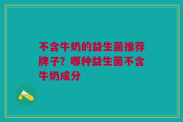 不含牛奶的益生菌推荐牌子?哪种益生菌不含牛奶成分