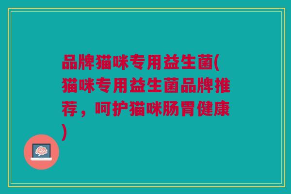 品牌猫咪专用益生菌(猫咪专用益生菌品牌推荐,呵护猫咪肠胃健康)