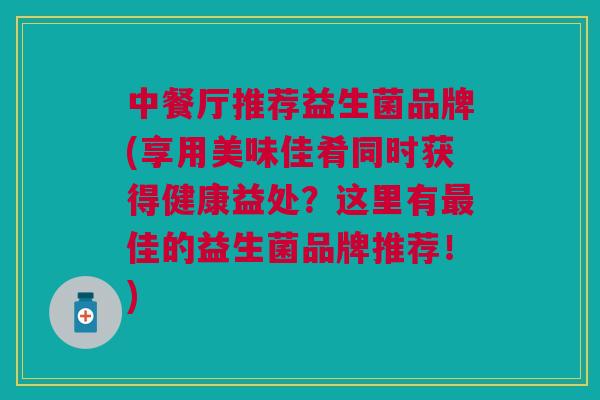 中餐厅推荐益生菌品牌(享用美味佳肴同时获得健康益处？这里有最佳的益生菌品牌推荐！)