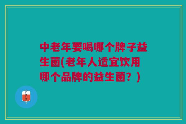 中老年要喝哪个牌子益生菌(老年人适宜饮用哪个品牌的益生菌?)