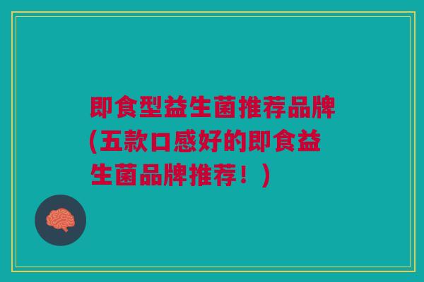 即食型益生菌推荐品牌(五款口感好的即食益生菌品牌推荐!)