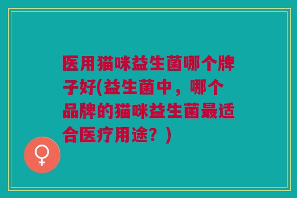 医用猫咪益生菌哪个牌子好(益生菌中,哪个品牌的猫咪益生菌适合医疗用途?) 医用猫咪益生菌哪个牌子好(益生菌中,哪个品牌的猫咪益生菌适合医疗用途?)