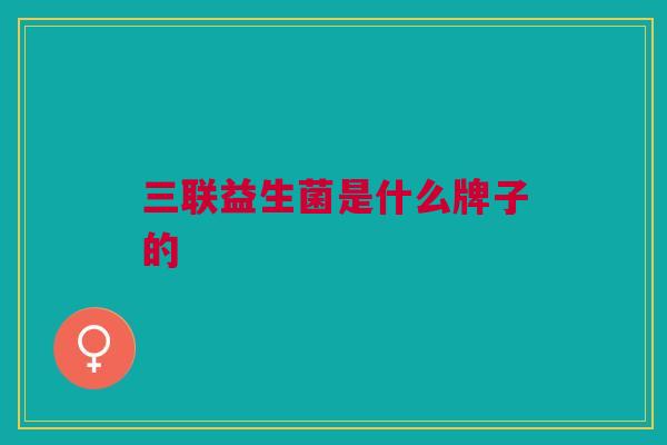 三联益生菌是什么牌子的