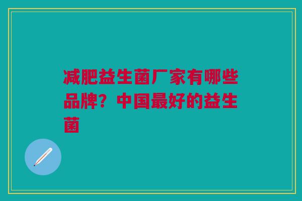 益生菌厂家有哪些品牌?中国好的益生菌 益生菌厂家有哪些品牌?中国好的益生菌