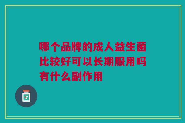 哪个品牌的成人益生菌比较好可以长期服用吗有什么副作用 哪个品牌的成人益生菌比较好可以长期服用吗有什么副作用