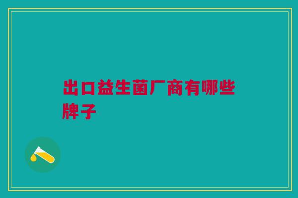 出口益生菌厂商有哪些牌子 出口益生菌厂商有哪些牌子