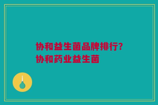 协和益生菌品牌排行?协和药业益生菌 协和益生菌品牌排行?协和药业益生菌