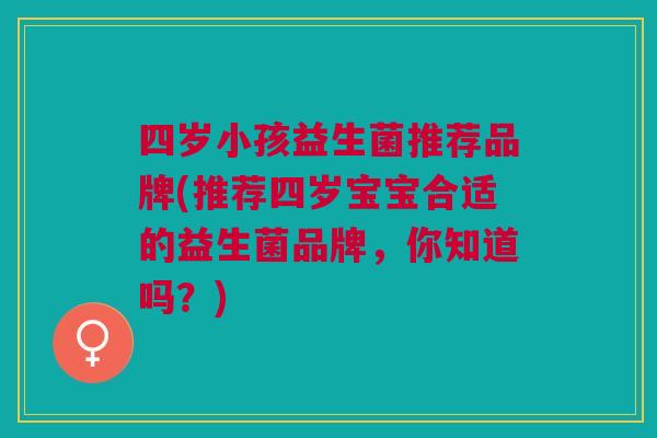 四岁小孩益生菌推荐品牌(推荐四岁宝宝合适的益生菌品牌,你知道吗?)