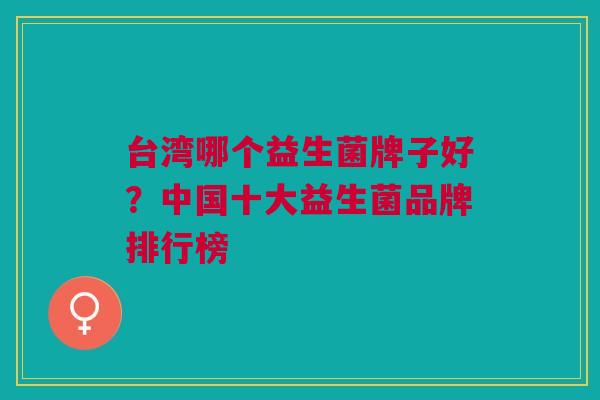 台湾哪个益生菌牌子好?中国十大益生菌品牌排行榜