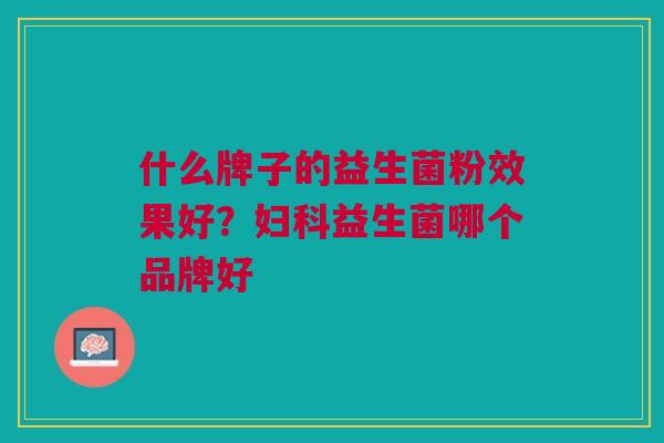 什么牌子的益生菌粉效果好?妇科益生菌哪个品牌好
