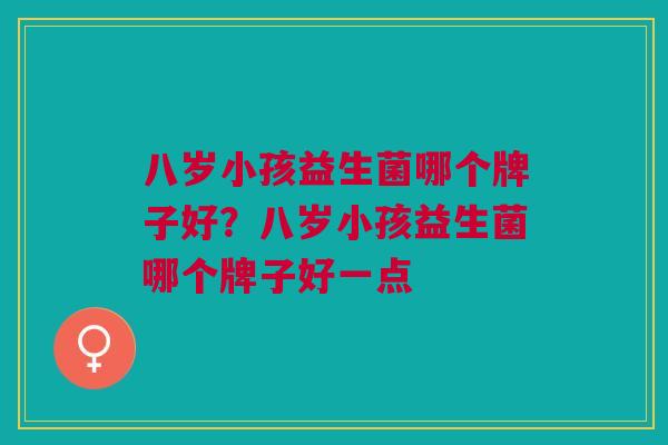 八岁小孩益生菌哪个牌子好?八岁小孩益生菌哪个牌子好一点