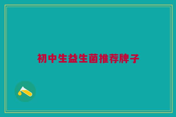 初中生益生菌推荐牌子 初中生益生菌推荐牌子
