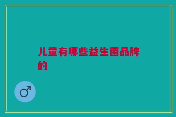 儿童有哪些益生菌品牌的