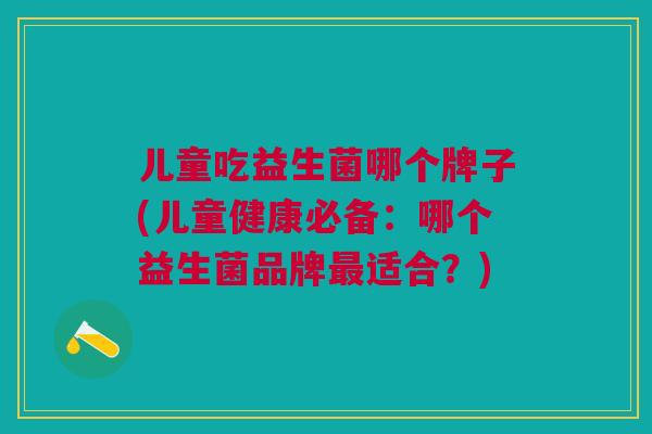 儿童吃益生菌哪个牌子(儿童健康必备：哪个益生菌品牌适合？)