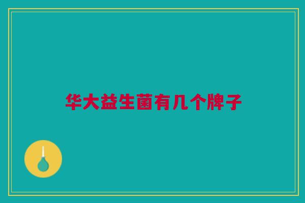 华大益生菌有几个牌子 华大益生菌有几个牌子