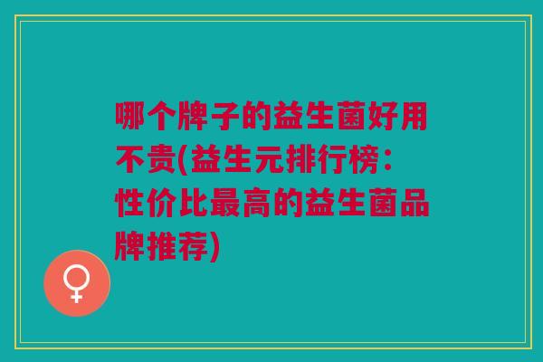 哪个牌子的益生菌好用不贵(益生元排行榜：性价比最高的益生菌品牌推荐)