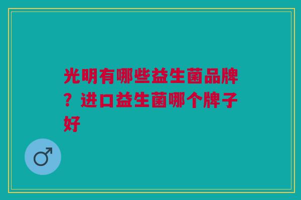 光明有哪些益生菌品牌?进口益生菌哪个牌子好