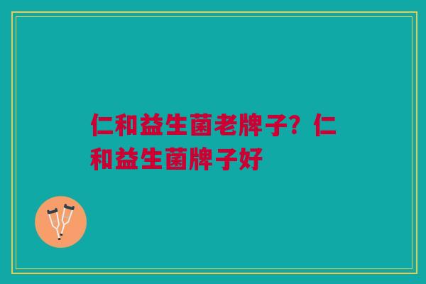仁和益生菌老牌子?仁和益生菌牌子好