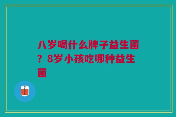 八岁喝什么牌子益生菌?8岁小孩吃哪种益生菌