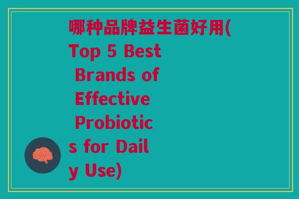 哪种品牌益生菌好用(Top 5 Best Brands of Effective Probiotics for Daily Use) 哪种品牌益生菌好用(Top 5 Best Brands of Effective Probiotics for Daily Use)