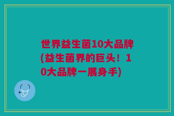 世界益生菌10大品牌(益生菌界的巨头!10大品牌一展身手)