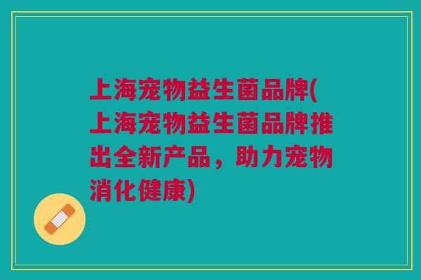 上海宠物益生菌品牌(上海宠物益生菌品牌推出全新产品,助力宠物消化健康)