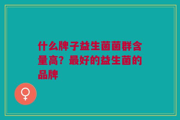什么牌子益生菌菌群含量高?好的益生菌的品牌 什么牌子益生菌菌群含量高?好的益生菌的品牌
