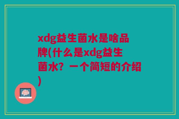 xdg益生菌水是啥品牌(什么是xdg益生菌水?一个简短的介绍) xdg益生菌水是啥品牌(什么是xdg益生菌水?一个简短的介绍)