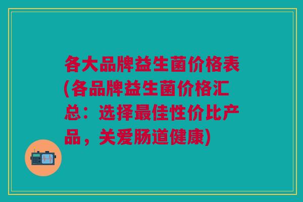 各大品牌益生菌价格表(各品牌益生菌价格汇总:选择最佳性价比产品,关爱肠道健康)