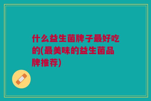 什么益生菌牌子好吃的(美味的益生菌品牌推荐) 什么益生菌牌子好吃的(美味的益生菌品牌推荐)