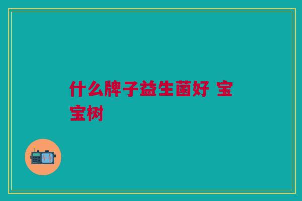 什么牌子益生菌好 宝宝树