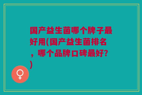 国产益生菌哪个牌子好用(国产益生菌排名,哪个品牌口碑好?) 国产益生菌哪个牌子好用(国产益生菌排名,哪个品牌口碑好?)