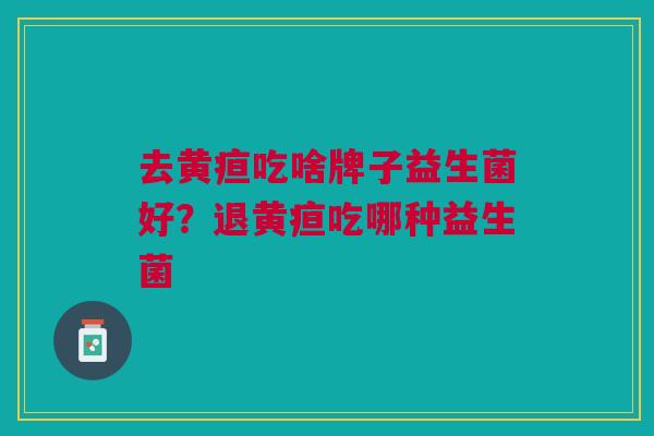去黄疸吃啥牌子益生菌好?退黄疸吃哪种益生菌