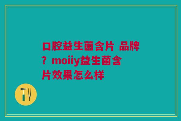 口腔益生菌含片 品牌?moiiy益生菌含片效果怎么样