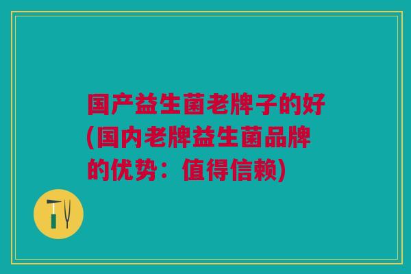 国产益生菌老牌子的好(国内老牌益生菌品牌的优势:值得信赖)