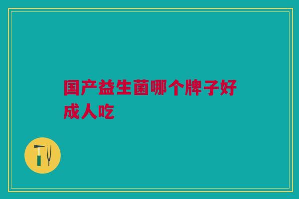 国产益生菌哪个牌子好成人吃 国产益生菌哪个牌子好成人吃